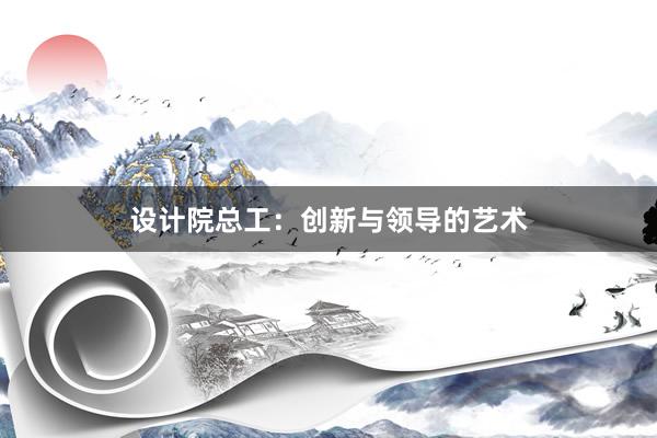 设计院总工：创新与领导的艺术