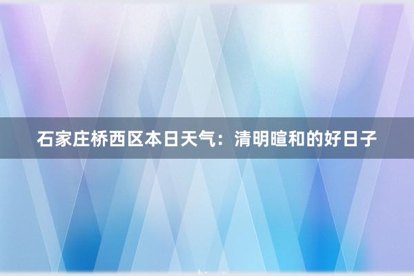 石家庄桥西区本日天气：清明暄和的好日子