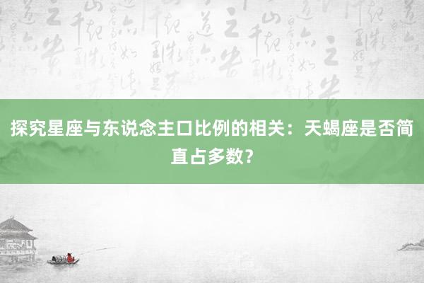 探究星座与东说念主口比例的相关：天蝎座是否简直占多数？